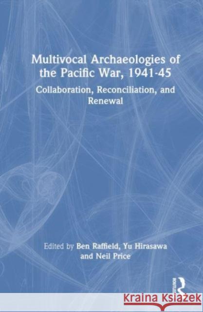 Multivocal Archaeologies of the Pacific War, 1941-45: Collaboration, Reconciliation, and Renewal Ben Raffield Yu Hirasawa Neil Price 9780367220419