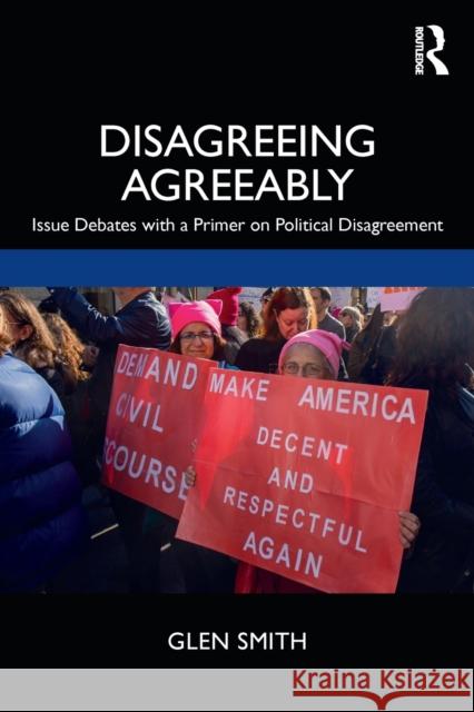 Disagreeing Agreeably: Issue Debates with a Primer on Political Disagreement Glen Smith 9780367228279