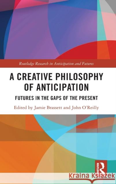 A Creative Philosophy of Anticipation: Futures in the Gaps of the Present Jamie Brassett John O'Reilly 9780367234560