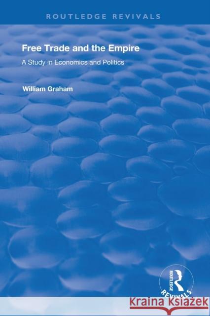 Free Trade and the Empire: A Study in Economics and Politics William Graham Filippo Ugolini 9780367246105 Routledge