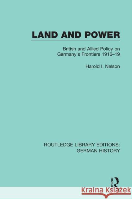 Land and Power: British and Allied Policy on Germany's Frontiers 1916-19 Harold I. Nelson 9780367247645