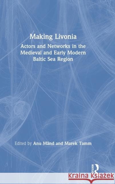 Making Livonia: Actors and Networks in the Medieval and Early Modern Baltic Sea Region M Marek Tamm 9780367273095 Routledge