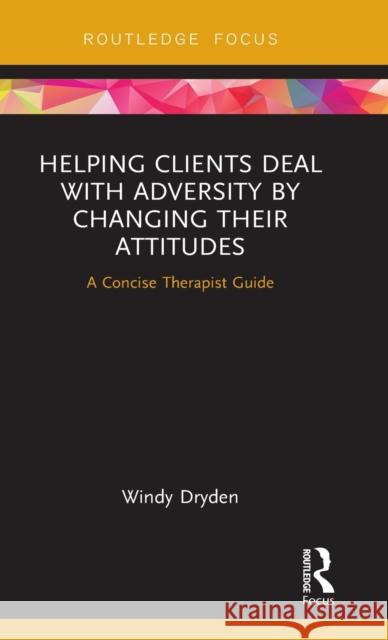 Helping Clients Deal with Adversity by Changing Their Attitudes: A Concise Therapist Guide Windy Dryden 9780367275631