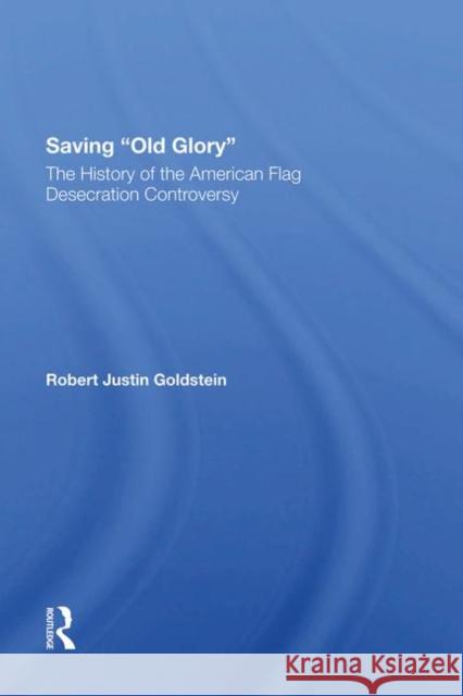 Saving Old Glory: The History of the American Flag Desecration Controversy Robert Justin Goldstein 9780367286590
