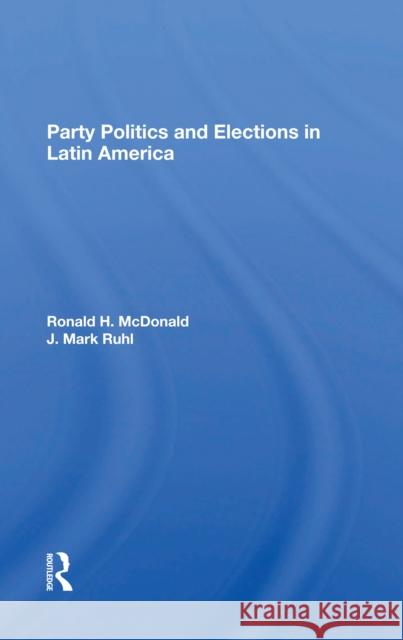 Party Politics and Elections in Latin America Ronald H. McDonald J. Mark Ruhl 9780367297794