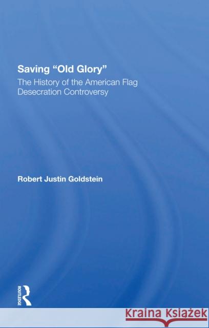 Saving Old Glory: The History of the American Flag Desecration Controversy Robert Justin Goldstein 9780367302054