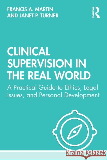 Clinical Supervision in the Real World: A Practical Guide to Ethics, Legal Issues, and Personal Development Francis Martin Janet Turner 9780367340711