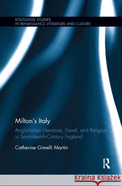 Milton's Italy: Anglo-Italian Literature, Travel, and Connections in Seventeenth-Century England Catherine Martin 9780367346768