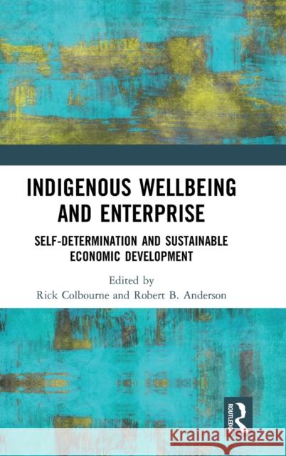 Indigenous Wellbeing and Enterprise: Self-Determination and Sustainable Economic Development Rick Colbourne Robert Anderson 9780367349639