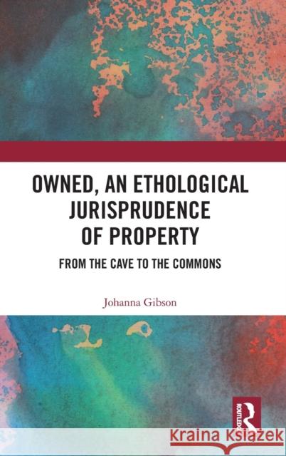 Owned, an Ethological Jurisprudence of Property: From the Cave to the Commons Johanna Gibson 9780367356576