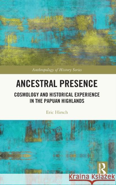 Ancestral Presence: Cosmology and Historical Experience in the Papuan Highlands Eric Hirsch 9780367357931