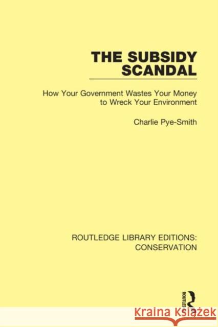 The Subsidy Scandal: How Your Government Wastes Your Money to Wreck Your Environment Charlie Pye-Smith 9780367416546