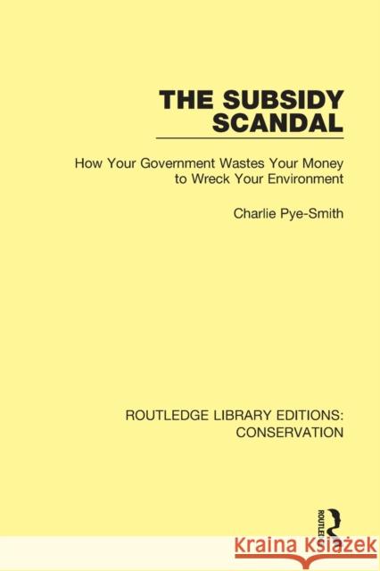 The Subsidy Scandal: How Your Government Wastes Your Money to Wreck Your Environment Charlie Pye-Smith 9780367416553