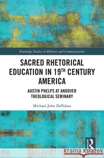 Sacred Rhetorical Education in 19th Century America: Austin Phelps at Andover Theological Seminary Michael-John Depalma 9780367418410