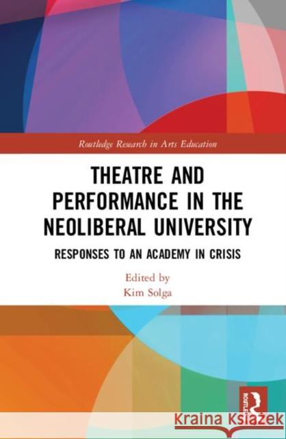 Theatre and Performance in the Neoliberal University: Responses to an Academy in Crisis Kim Solga 9780367440480 Routledge