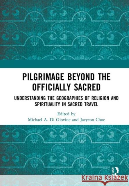 Pilgrimage Beyond the Officially Sacred: Understanding the Geographies of Religion and Spirituality in Sacred Travel Di Giovine, Michael A. 9780367441197
