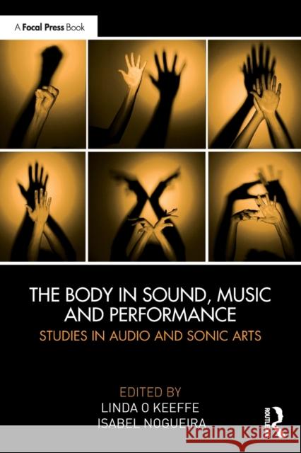 The Body in Sound, Music and Performance: Studies in Audio and Sonic Arts Linda O'Keeffe Isabel Nogueira 9780367441944 Focal Press