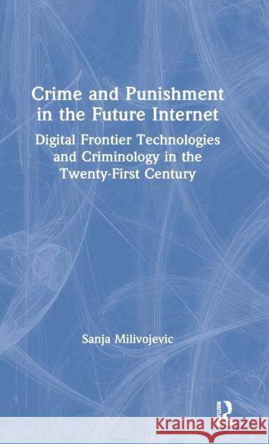 Crime and Punishment in the Future Internet: Digital Frontier Technologies and Criminology in the Twenty-First Century Sanja Milivojevic 9780367467999