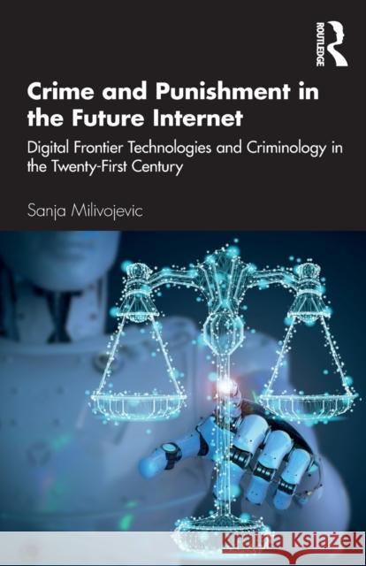 Crime and Punishment in the Future Internet: Digital Frontier Technologies and Criminology in the Twenty-First Century Sanja Milivojevic 9780367468002