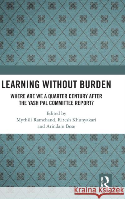Learning Without Burden: Where Are We a Quarter Century After the Yash Pal Committee Report Mythili Ramchand Ritesh Khunyakari Arindam Bose 9780367487096