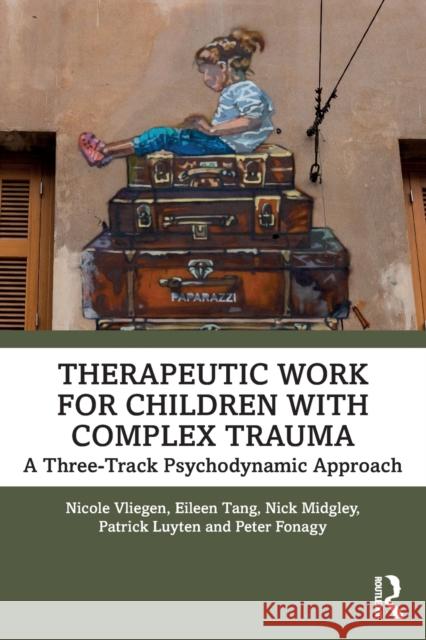 Therapeutic Work for Children with Complex Trauma: A Three-Track Psychodynamic Approach Nicole Vliegen Eileen Tang Nick Midgley 9780367491758
