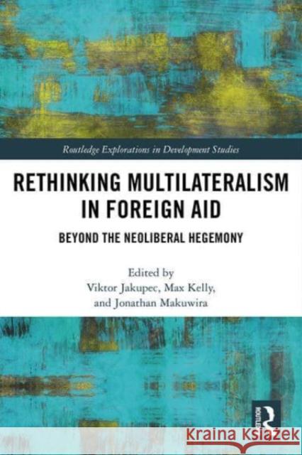 Rethinking Multilateralism in Foreign Aid: Beyond the Neoliberal Hegemony Viktor Jakupec Max Kelly Jonathan Makuwira 9780367496951