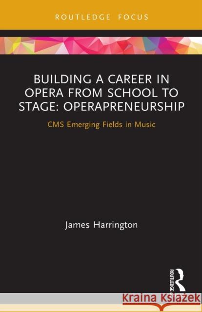 Building a Career in Opera from School to Stage: Operapreneurship: CMS Emerging Fields in Music Harrington, James 9780367499051