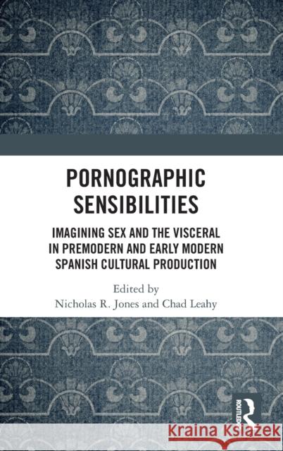 Pornographic Sensibilities: Imagining Sex and the Visceral in Premodern and Early Modern Spanish Cultural Production Nicholas R. Jone Chad Leahy 9780367503536 Routledge