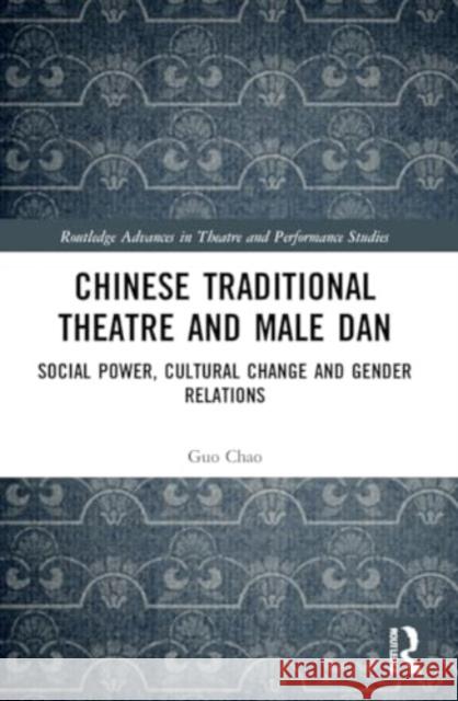 Chinese Traditional Theatre and Male Dan: Social Power, Cultural Change and Gender Relations Guo Chao 9780367505431 Routledge