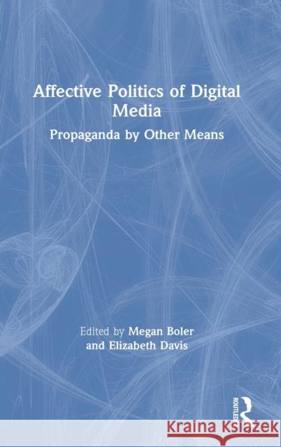 Affective Politics of Digital Media: Propaganda by Other Means Megan Boler Elizabeth Davis 9780367510640