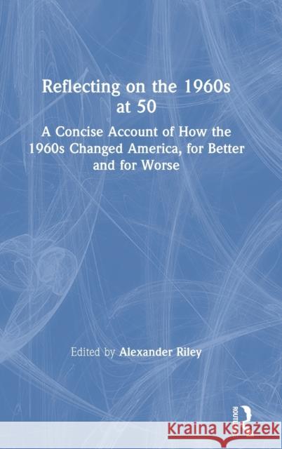 Reflecting on the 1960s at 50: A Concise Account of How the 1960s Changed America, for Better and for Worse Alexander Riley 9780367515379