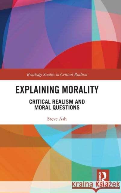 Explaining Morality: Critical Realism and Moral Questions Ash, Steve 9780367531034