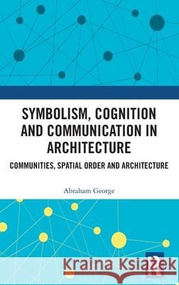 Symbolism, Cognition and Communication in Architecture: Communities, Spatial Order and Architecture Abraham George 9780367536770 Routledge Chapman & Hall