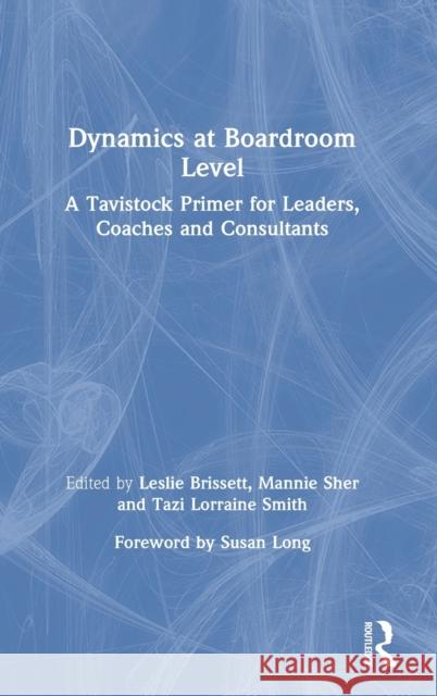 Dynamics at Boardroom Level: A Tavistock Primer for Leaders, Coaches and Consultants Leslie Brissett Mannie Sher Tazi Lorraine Smith 9780367540753