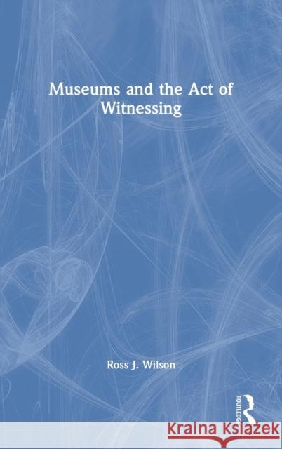 Museums and the Act of Witnessing Ross J. Wilson 9780367569549