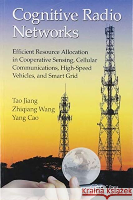 Cognitive Radio Networks: Efficient Resource Allocation in Cooperative Sensing, Cellular Communications, High-Speed Vehicles, and Smart Grid Tao Jiang Zhiqiang Wang Yang Cao 9780367575809