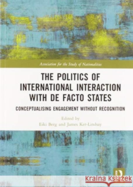The Politics of International Interaction with de Facto States: Conceptualising Engagement Without Recognition Eiki Berg James Ker-Lindsay 9780367582685