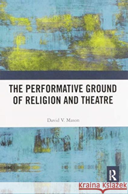 The Performative Ground of Religion and Theatre David V. Mason 9780367584863