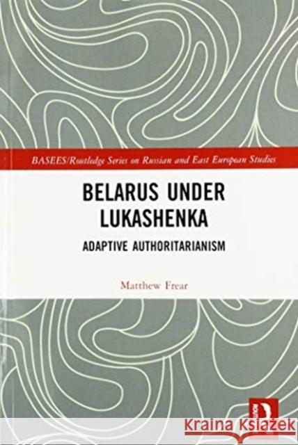 Belarus Under Lukashenka: Adaptive Authoritarianism Matthew Frear 9780367586294