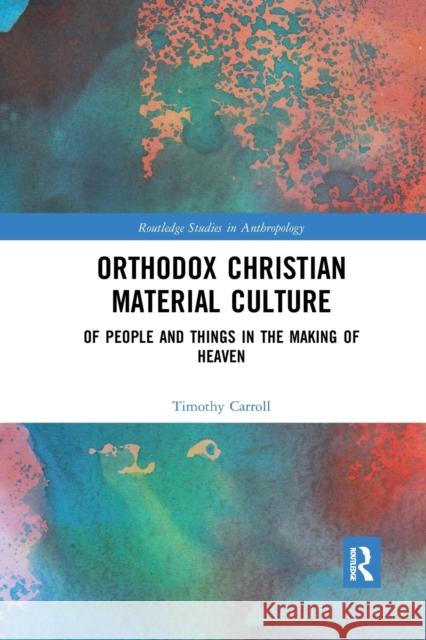 Orthodox Christian Material Culture: Of People and Things in the Making of Heaven Timothy Carroll 9780367590550
