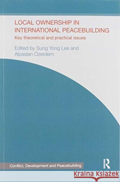 Local Ownership in International Peacebuilding: Key Theoretical and Practical Issues Sung Yong Lee Alpaslan  9780367599317