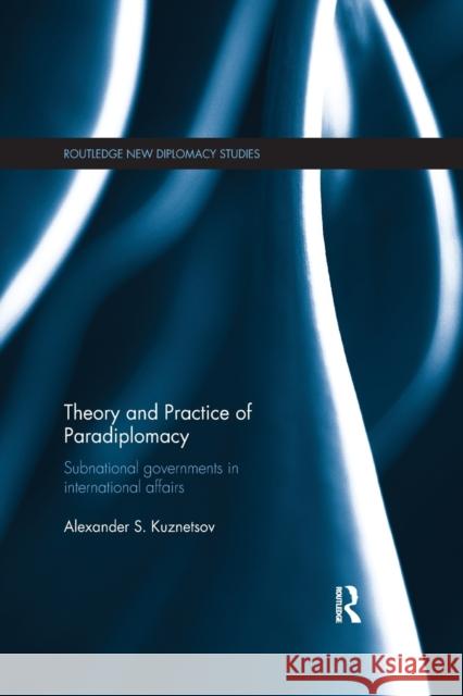 Theory and Practice of Paradiplomacy: Subnational Governments in International Affairs Alexander Kuznetsov 9780367600402