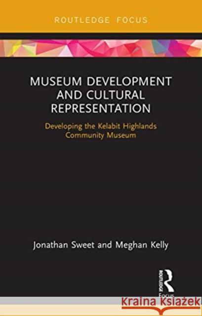 Museum Development and Cultural Representation: Developing the Kelabit Highlands Community Museum Jonathan Sweet Meghan Kelly 9780367606749