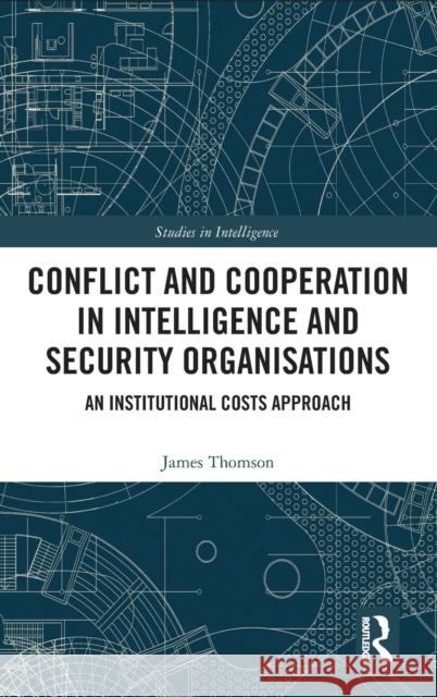Conflict and Cooperation in Intelligence and Security Organisations: An Institutional Costs Approach James Thomson 9780367619510