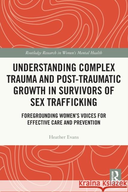 Understanding Complex Trauma and Post-Traumatic Growth in Survivors of Sex Trafficking: Foregrounding Women’s Voices for Effective Care and Prevention Heather Evans 9780367621308 Routledge