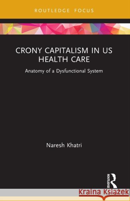 Crony Capitalism in US Health Care: Anatomy of a Dysfunctional System Naresh Khatri 9780367631185 Routledge