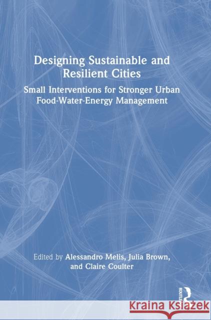 Designing Sustainable and Resilient Cities: Small Interventions for Stronger Urban Food-Water-Energy Management Claire Coulter Alessandro Melis Julia Brown 9780367631987