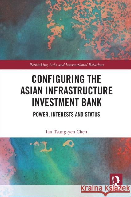 Configuring the Asian Infrastructure Investment Bank: Power, Interests and Status Tsung-Yen Chen, Ian 9780367638542