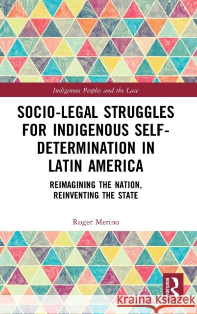 Socio-Legal Struggles for Indigenous Self-Determination in Latin America: Reimagining the Nation, Reinventing the State Roger Merino 9780367651374 Routledge