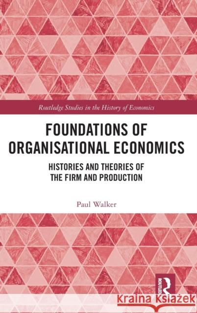 Foundations of Organisational Economics: Histories and Theories of the Firm and Production Paul Walker 9780367651435